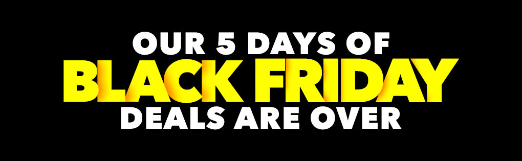 OUR 5 DAYS OF BLACK FRIDAY DEALS ARE OVER