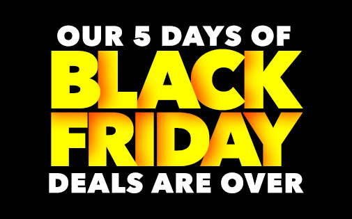 OUR 5 DAYS OF BLACK FRIDAY DEALS ARE OVER